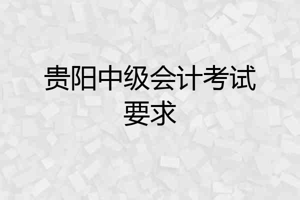 贵阳中级会计考试要求