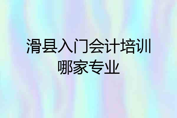 滑县入门会计培训哪家专业