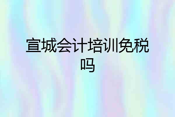 宣城会计培训免税吗