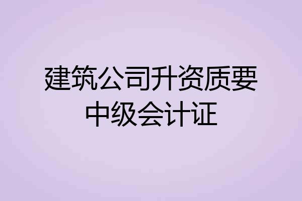 建筑公司升资质要中级会计证