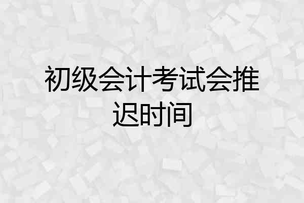 初级会计考试会推迟时间