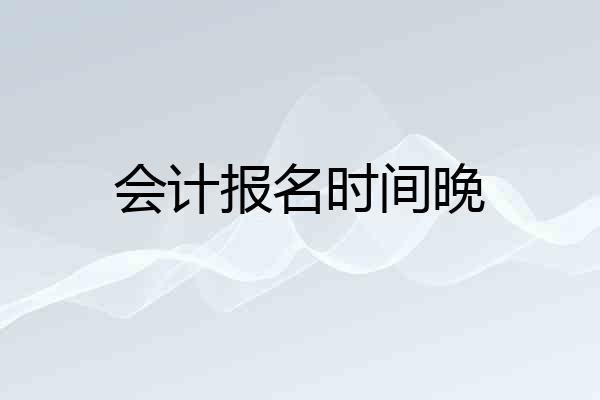 会计报名时间晚