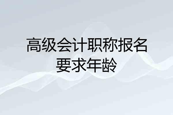 高级会计职称报名要求年龄
