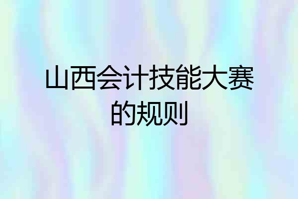 山西会计技能大赛的规则