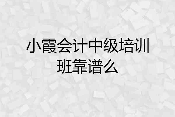 小霞会计中级培训班靠谱么