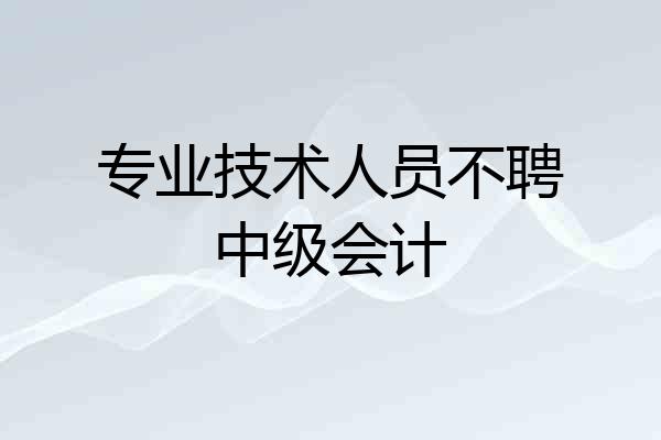 专业技术人员不聘中级会计