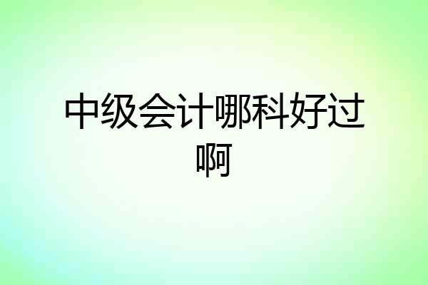 中级会计哪科好过啊