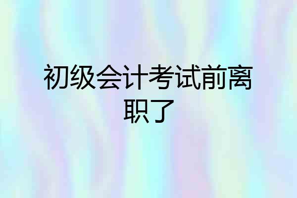 初级会计考试前离职了