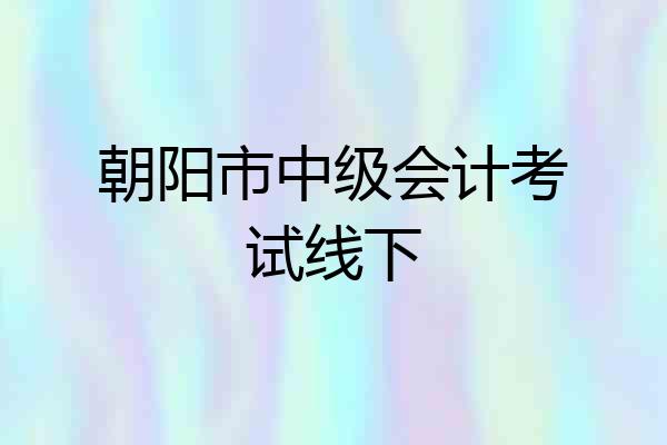 朝阳市中级会计考试线下