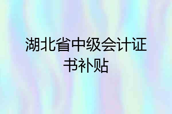 湖北省中级会计证书补贴