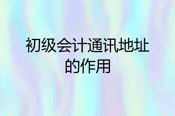 初级会计通讯地址的作用
