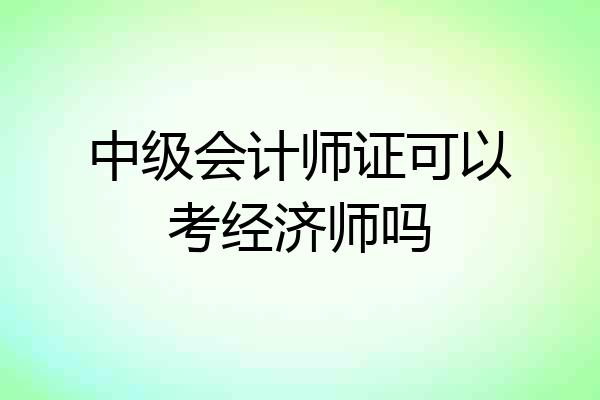 中级会计师证可以考经济师吗