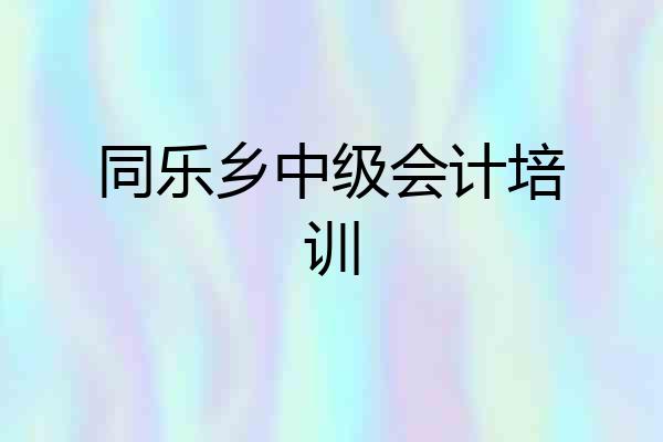 同乐乡中级会计培训