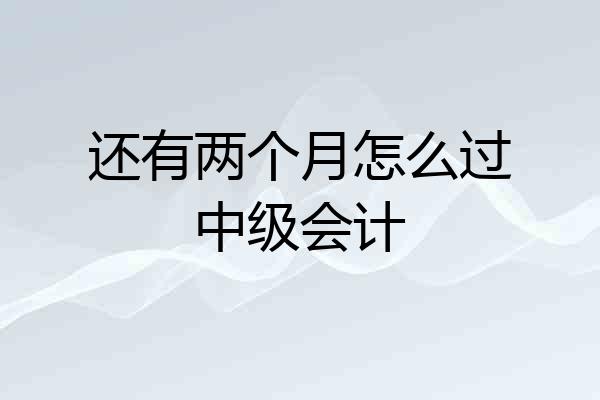 还有两个月怎么过中级会计