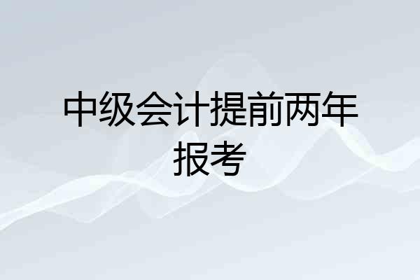 中级会计提前两年报考