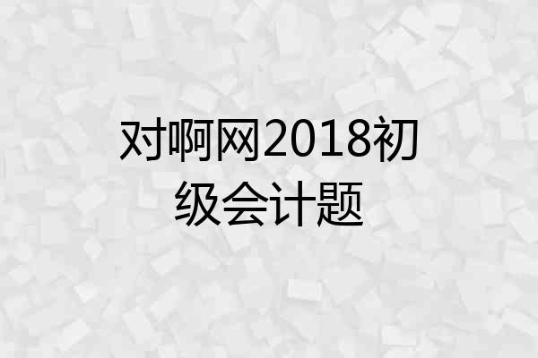 对啊网2018初级会计题