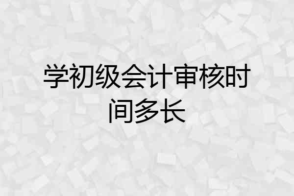 学初级会计审核时间多长