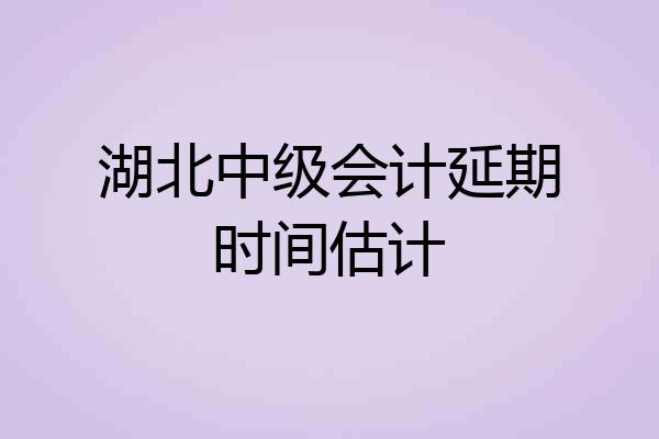 湖北中级会计延期时间估计