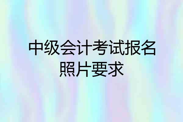 中级会计考试报名照片要求