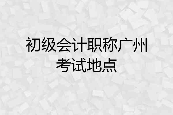 初级会计职称广州考试地点