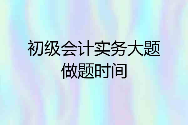 初级会计实务大题做题时间