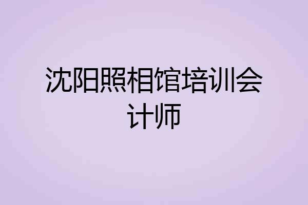 沈阳照相馆培训会计师