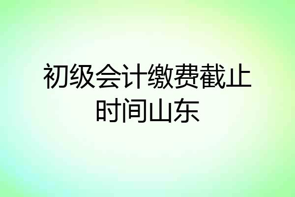 初级会计缴费截止时间山东