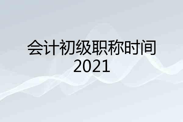 会计初级职称时间2021