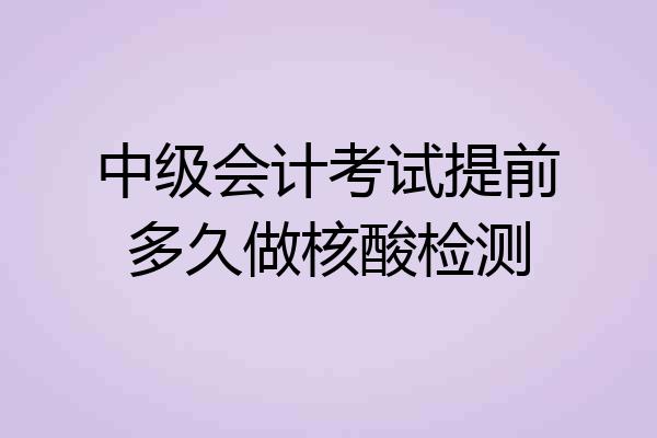 中级会计考试提前多久做核酸检测