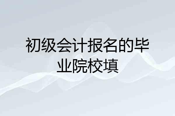 初级会计报名的毕业院校填