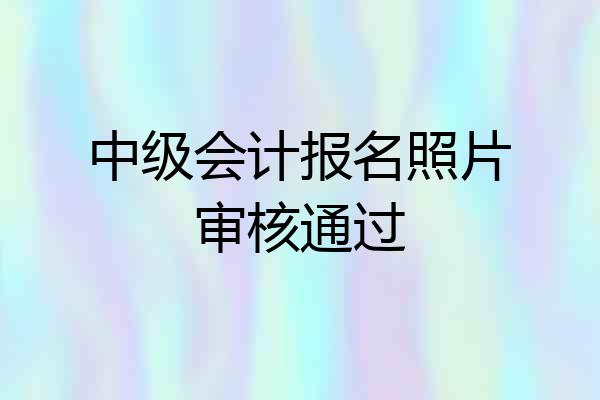 中级会计报名照片审核通过
