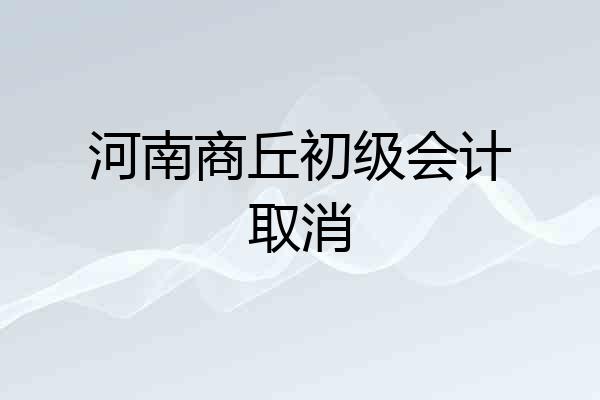 河南商丘初级会计取消