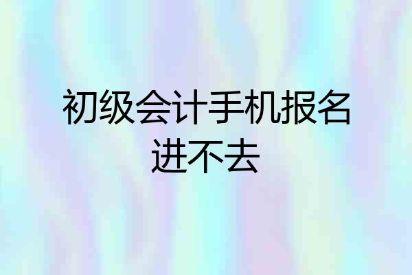 初级会计手机报名进不去