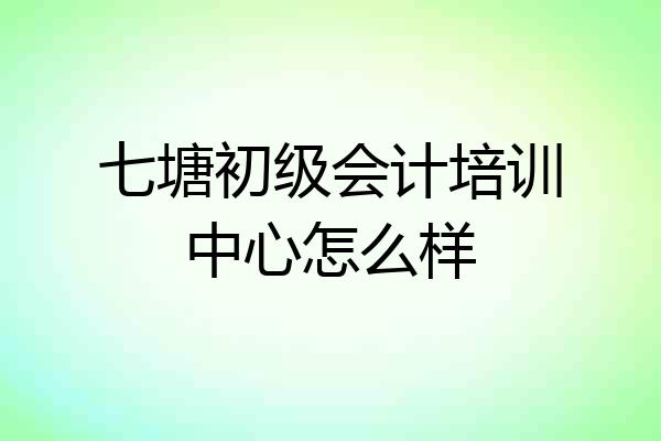 七塘初级会计培训中心怎么样