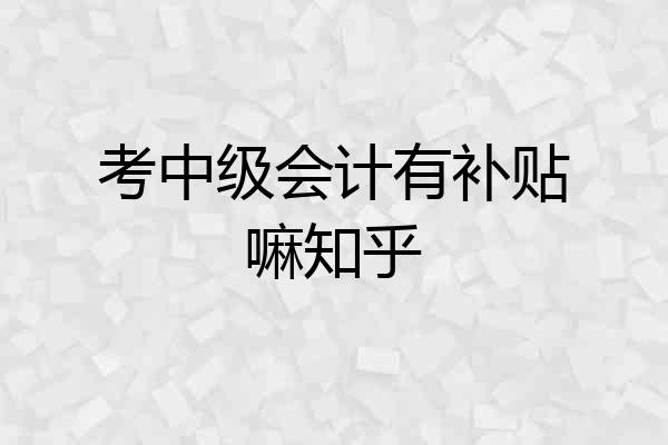 考中级会计有补贴嘛知乎