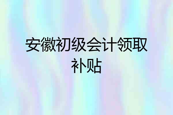 安徽初级会计领取补贴
