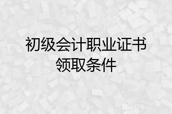 初级会计职业证书领取条件