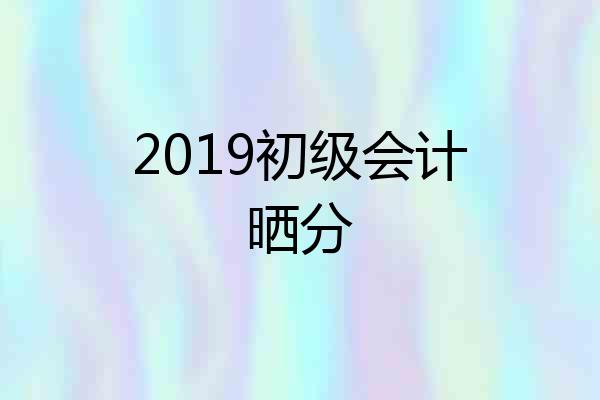 2019初级会计晒分
