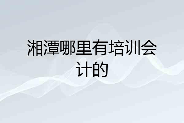 湘潭哪里有培训会计的