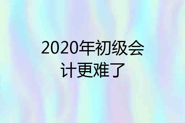 2020年初级会计更难了
