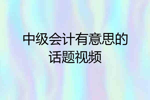 中级会计有意思的话题视频