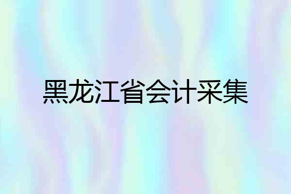黑龙江省会计采集