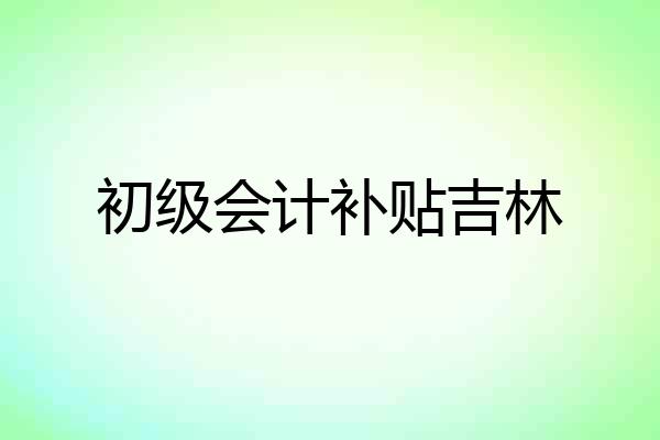初级会计补贴吉林