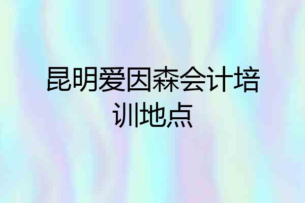 昆明爱因森会计培训地点