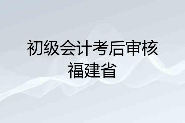 初级会计考后审核福建省