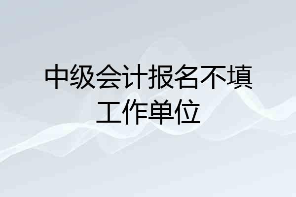 中级会计报名不填工作单位
