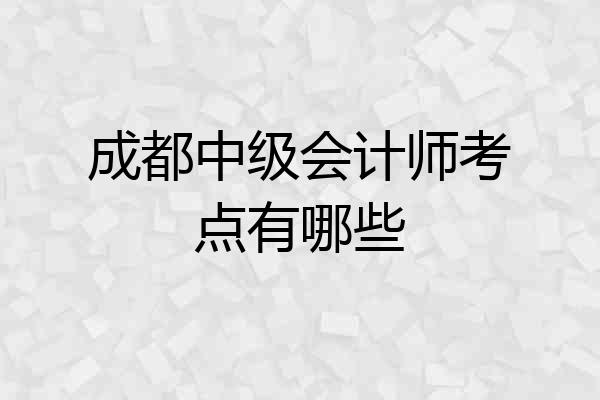 成都中级会计师考点有哪些