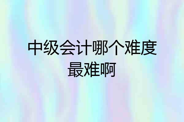 中级会计哪个难度最难啊