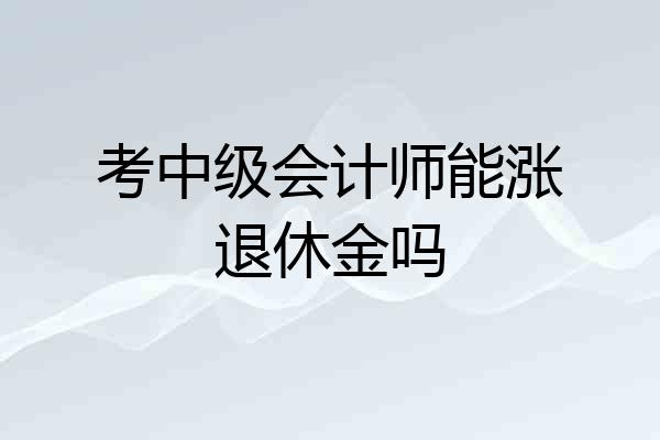 考中级会计师能涨退休金吗