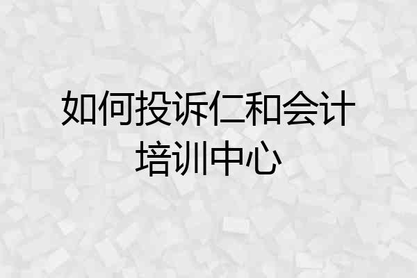 如何投诉仁和会计培训中心
